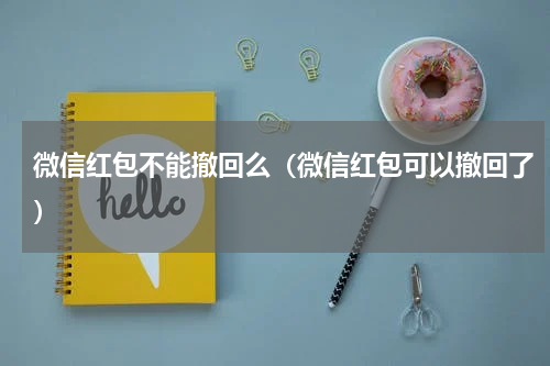 微信红包不能撤回么（微信红包可以撤回了）