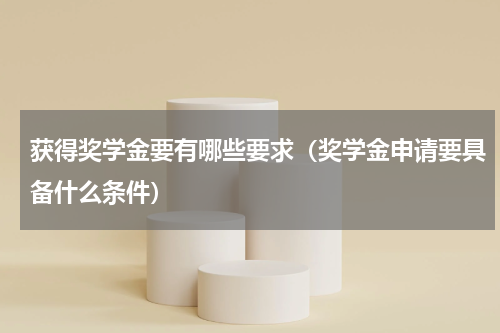 获得奖学金要有哪些要求（奖学金申请要具备什么条件）