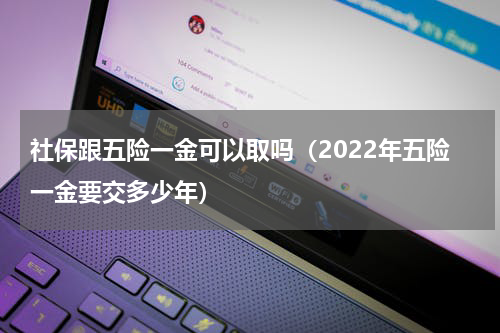 社保跟五险一金可以取吗（2022年五险一金要交多少年）