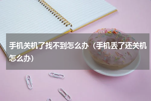手机关机了找不到怎么办（手机丢了还关机怎么办）
