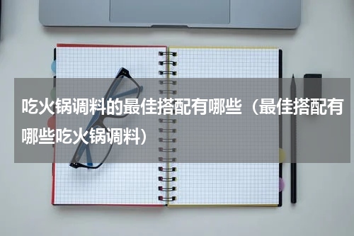 吃火锅调料的最佳搭配有哪些（最佳搭配有哪些吃火锅调料）