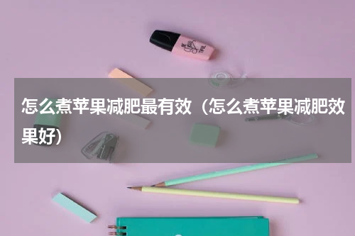 怎么煮苹果减肥最有效（怎么煮苹果减肥效果好）