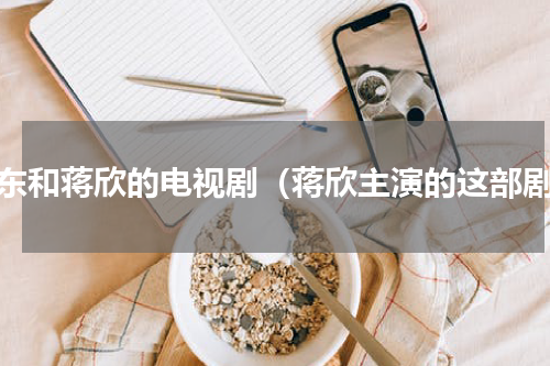 靳东和蒋欣的电视剧（蒋欣主演的这部剧）