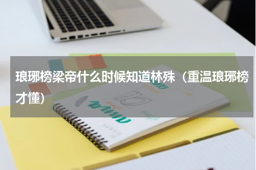 琅琊榜梁帝什么时候知道林殊（重温琅琊榜才懂）