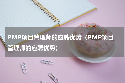 PMP项目管理师的应聘优势（PMP项目管理师的应聘优势）