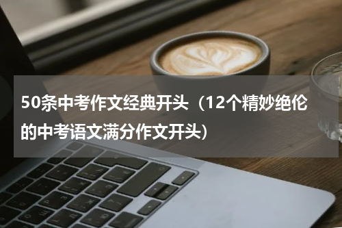 50条中考作文经典开头（12个精妙绝伦的中考语文满分作文开头）