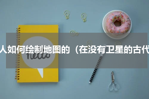 古人如何绘制地图的（在没有卫星的古代）