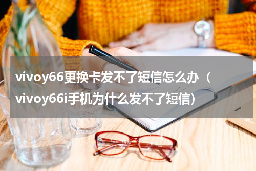 vivoy66更换卡发不了短信怎么办（vivoy66i手机为什么发不了短信）