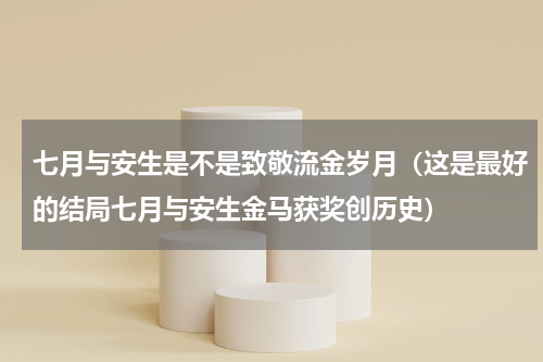 七月与安生是不是致敬流金岁月（这是最好的结局七月与安生金马获奖创历史）