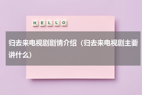 归去来电视剧剧情介绍（归去来电视剧主要讲什么）