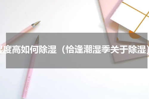 湿度高如何除湿（恰逢潮湿季关于除湿）