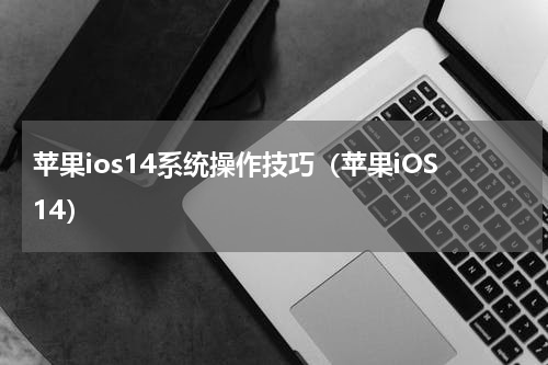 苹果ios14系统操作技巧（苹果iOS14）