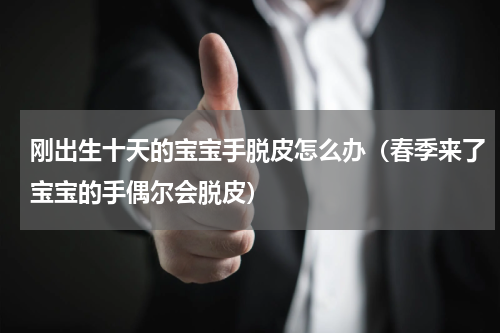 刚出生十天的宝宝手脱皮怎么办（春季来了宝宝的手偶尔会脱皮）