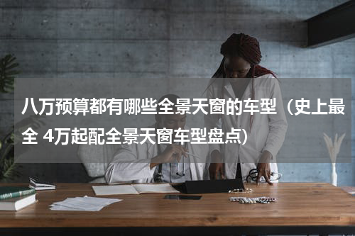 八万预算都有哪些全景天窗的车型（史上最全 4万起配全景天窗车型盘点）