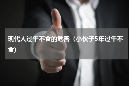 现代人过午不食的危害（小伙子5年过午不食）