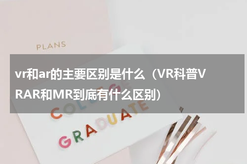 vr和ar的主要区别是什么（VR科普VRAR和MR到底有什么区别）