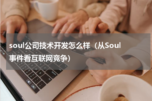 soul公司技术开发怎么样（从Soul事件看互联网竞争）