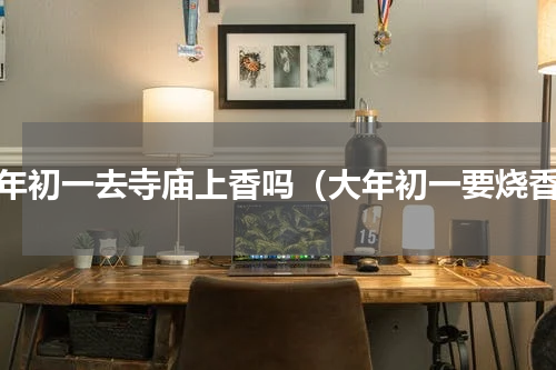 大年初一去寺庙上香吗（大年初一要烧香）