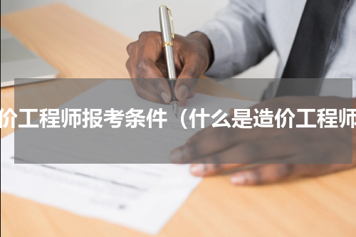 造价工程师报考条件（什么是造价工程师）