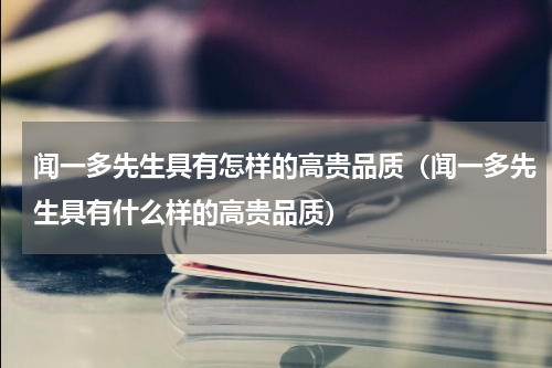 闻一多先生具有怎样的高贵品质（闻一多先生具有什么样的高贵品质）