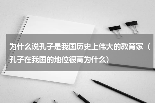 为什么说孔子是我国历史上伟大的教育家（孔子在我国的地位很高为什么）