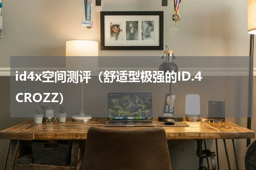 id4x空间测评（舒适型极强的ID.4CROZZ）