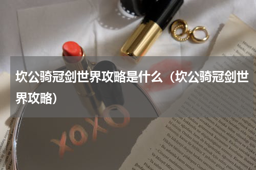 坎公骑冠剑世界攻略是什么（坎公骑冠剑世界攻略）