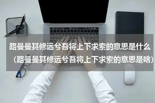 路曼曼其修远兮吾将上下求索的意思是什么（路曼曼其修远兮吾将上下求索的意思是啥）