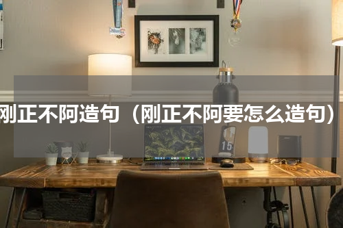 刚正不阿造句（刚正不阿要怎么造句）