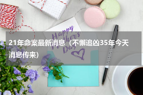 21年命案最新消息（不懈追凶35年今天消息传来）