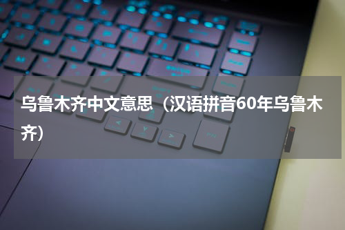 乌鲁木齐中文意思（汉语拼音60年乌鲁木齐）