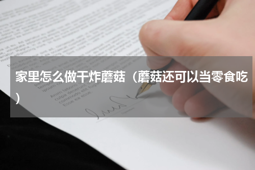 家里怎么做干炸蘑菇（蘑菇还可以当零食吃）