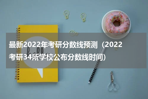 最新2022年考研分数线预测（2022考研34所学校公布分数线时间）