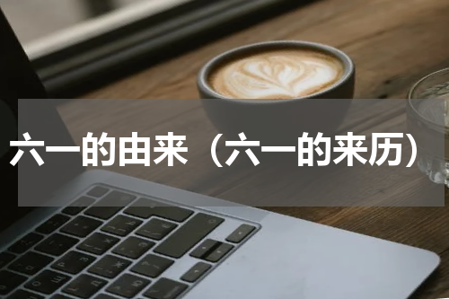 六一的由来（六一的来历）