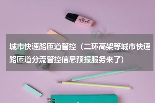 城市快速路匝道管控（二环高架等城市快速路匝道分流管控信息预报服务来了）