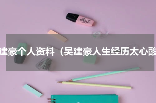吴建豪个人资料（吴建豪人生经历太心酸）