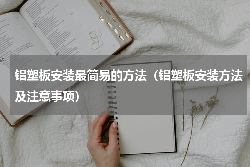 铝塑板安装最简易的方法（铝塑板安装方法及注意事项）