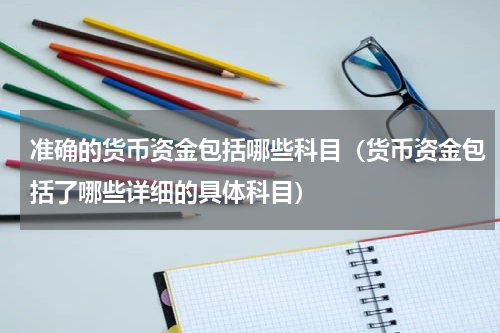 准确的货币资金包括哪些科目（货币资金包括了哪些详细的具体科目）