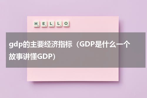 gdp的主要经济指标（GDP是什么一个故事讲懂GDP）