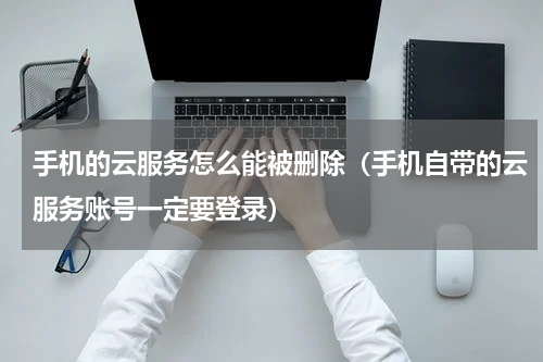 手机的云服务怎么能被删除（手机自带的云服务账号一定要登录）