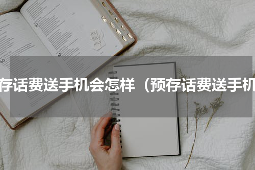 预存话费送手机会怎样（预存话费送手机）