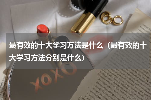 最有效的十大学习方法是什么（最有效的十大学习方法分别是什么）