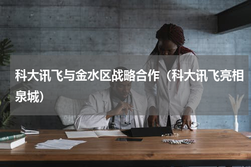 科大讯飞与金水区战略合作（科大讯飞亮相泉城）