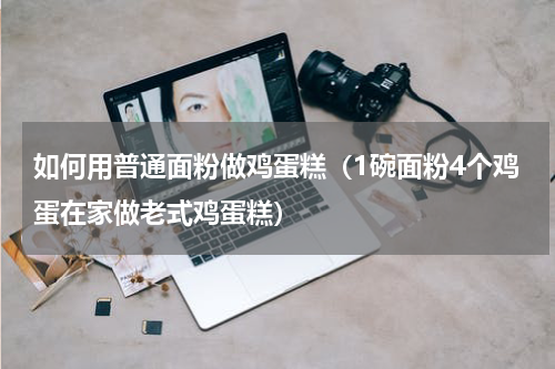 如何用普通面粉做鸡蛋糕（1碗面粉4个鸡蛋在家做老式鸡蛋糕）