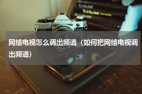 网络电视怎么调出频道（如何把网络电视调出频道）