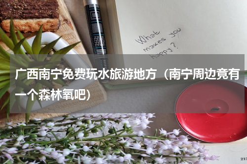 广西南宁免费玩水旅游地方（南宁周边竟有一个森林氧吧）