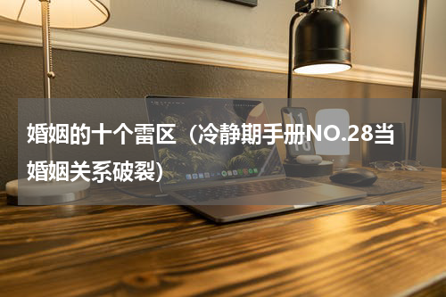 婚姻的十个雷区（冷静期手册NO.28当婚姻关系破裂）