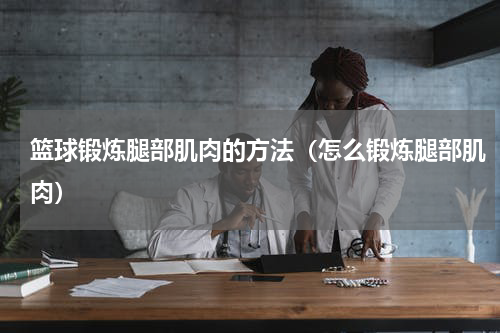 篮球锻炼腿部肌肉的方法（怎么锻炼腿部肌肉）
