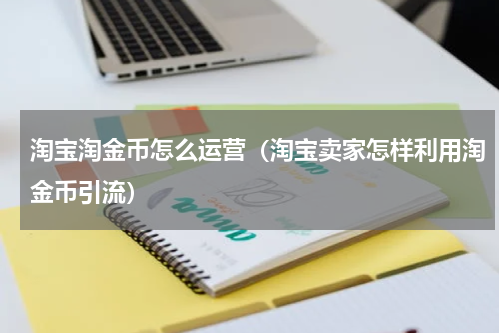 淘宝淘金币怎么运营（淘宝卖家怎样利用淘金币引流）