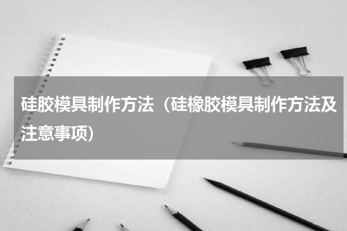硅胶模具制作方法（硅橡胶模具制作方法及注意事项）